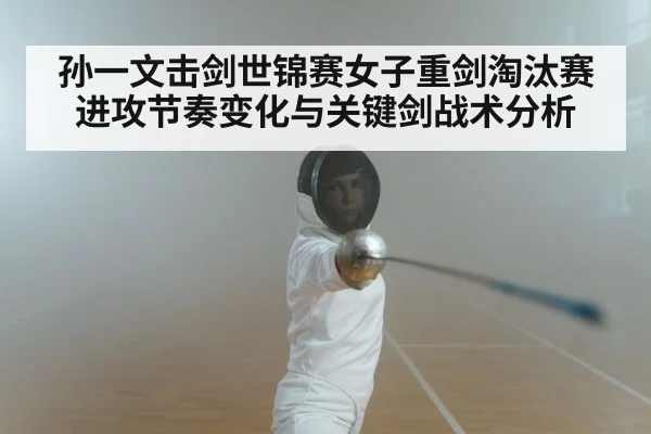 孙一文击剑世锦赛女子重剑淘汰赛进攻节奏变化与关键剑战术分析 | BOWWAY SPORTS