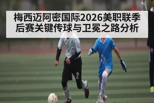 梅西迈阿密国际2026美职联季后赛关键传球与卫冕之路分析 | BOWWAY SPORTS