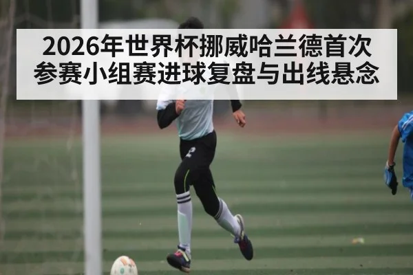 2026年世界杯挪威哈兰德首次参赛小组赛进球复盘与出线悬念 | BOWWAY SPORTS