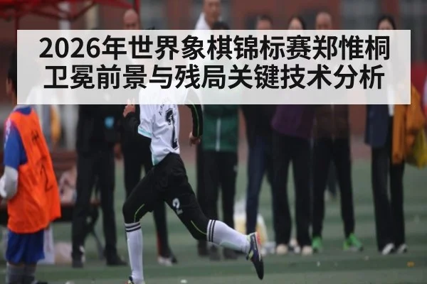2026年世界象棋锦标赛郑惟桐卫冕前景与残局关键技术分析 | BOWWAY SPORTS