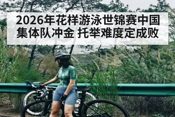 2026年花样游泳世锦赛中国集体队冲金 托举难度定成败 | BOWWAY SPORTS